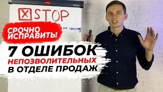 7 НЕПОЗВОЛИТЕЛЬНЫХ ошибок в отделе продаж. СРОЧНО ИСПРАВИТЬ, и продажи вырастут!