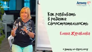 Как развивать в ребенке самостоятельность / Елена Журавлева, "О детях по-взрослому":