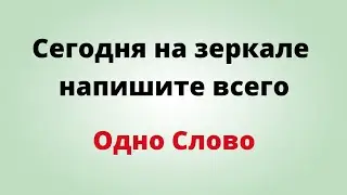 Сегодня на зеркале напишите всего - Одно слово.