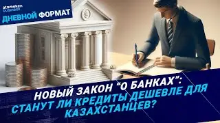 Новый Закон “О банках”: станут ли кредиты дешевле для казахстанцев?   | Дневной формат