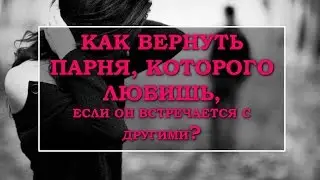 КАК ВЕРНУТЬ ПАРНЯ, КОТОРОГО ЛЮБИШЬ ЕСЛИ ОН ВСТРЕЧАЕТСЯ С ДРУГИМИ?