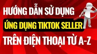 Hướng dẫn sử dụng ứng dụng Tiktok Seller trên điện thoại từ A - Z