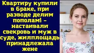 Квартиру купили в браке, при разводе делим пополам! – настаивали свекровь и муж в суде