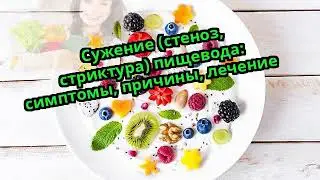 Сужение (стеноз, стриктура) пищевода: симптомы, причины, лечение