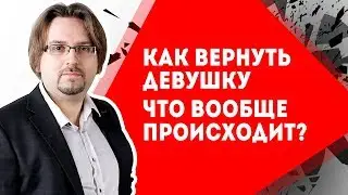 Как вернуть девушку - 01. Что вообще происходит? Что нужно, чтоб восстановить отношения?