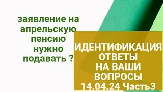 ИДЕНТИФИКАЦИЯ : заявление на апрельскую пенсию писать не нужно?.Ответы на вопросы 14.04.24 Часть 3