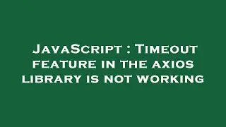 JavaScript : Timeout feature in the axios library is not working