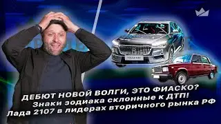 Дебют новой Волги, это фиаско? Знаки зодиака склонные к ДТП! Лада 2107 в лидерах вторичного рынка РФ