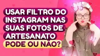 FILTRO NAS FOTOS DE ARTESANATO NO INSTAGRAM, USO OU NÃO?