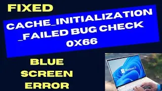 CACHE INITIALIZATION FAILED Bug Check 0x66 Error on Windows 11 Fixed