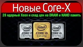 Новое поколение Core-X, 28 ядерный Xeon и спад цен на DRAM и NAND память