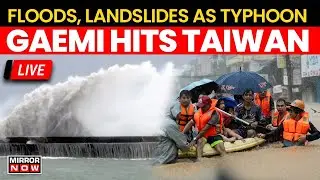 Typhoon Gaemi LIVE Updates | Taiwan Sees Flooding Landslides Due To Typhoon Gaemi | Mirror Now LIVE