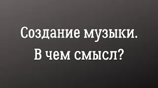 Создание музыки. В чем смысл?