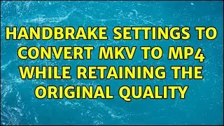 Handbrake settings to convert MKV to MP4 while retaining the original quality (2 Solutions!!)