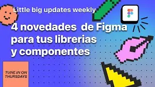 4 novedades de Figma para tus librerias y componentes - Little big updates