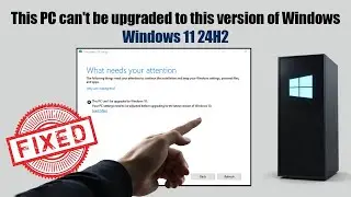 This PC can't be upgraded to this version of Windows | Windows 11 24H2 [SOLVED]