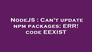 NodeJS : Can't update npm packages: ERR! code EEXIST