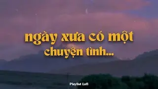 playlist lofi chill ~ ngày xưa có một chuyện tình ~ biết đâu em giờ ngày còn nhớ thương ...