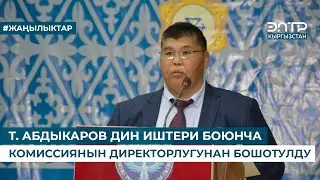 Т. АБДЫКАРОВ ДИН ИШТЕРИ БОЮНЧА КОМИССИЯНЫН ДИРЕКТОРЛУГУНАН БОШОТУЛДУ