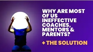 Why Are Most of Us Ineffective Coaches, Mentors & Parents? + The Solution.