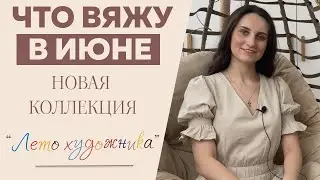 ЧТО ВЯЖУ В ИЮНЕ || Коллекция «Лето художника» || Много новых процессов и мастер-классов