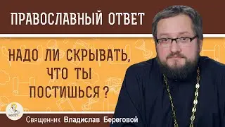 НАДО ЛИ СКРЫВАТЬ, ЧТО ТЫ ПОСТИШЬСЯ ?  Священник Владислав Береговой