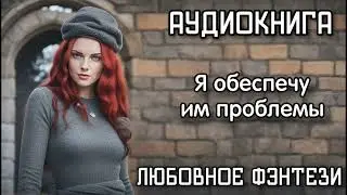 АУДИОКНИГА ЛЮБОВНОЕ ФЭНТЕЗИ: Я ОБЕСПЕЧУ ИМ ПРОБЛЕМЫ