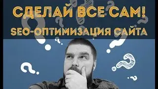 Как самостоятельно провести SEO оптимизацию сайта? СДЕЛАЙ ВСЕ САМ! Просто о сложном