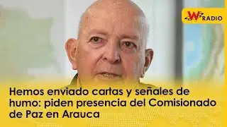 “Hemos enviado cartas y hasta señales de humo”: en Arauca piden presencia del comisionado de Paz