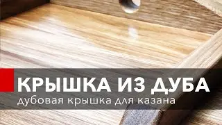Крышка для казана из дуба своими руками