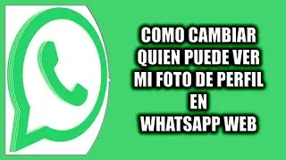 Cómo cambiar quien puede ver mi foto de perfil en WhatsApp Web