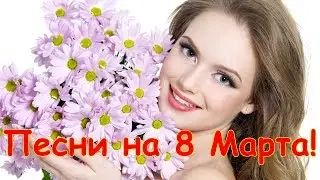 Красивые песни на 8 Марта - Женщинам с любовью!