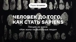 Человек до того, как стать sapiens | Лекция из курса «Как жили первобытные люди». АУДИО