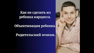 Как не сделать из ребенка нарцисса. Объективация ребенка. Родительский эгоизм.