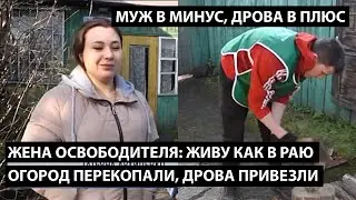 Живу теперь как в раю... и огород перекопали, и дрова привезли... ЖЕНА ОСВОБОДИТЕЛЯ ТОЛЬКО РАДА