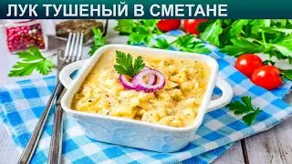 КАК ПРИГОТОВИТЬ ЛУК ТУШЕНЫЙ В СМЕТАНЕ? Простой и вкусный лук тушеный в сметане на закуску