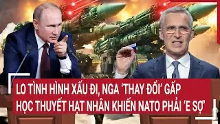 Thời sự quốc tế: Lo tình hình xấu đi, Nga ‘sửa’ gấp học thuyết hạt nhân khiến NATO phải ‘e sợ’