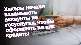 Хакеры начали взламывать аккаунты на госуслугах, чтобы оформлять на них кредиты