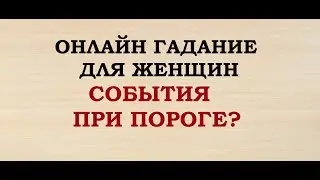 СОБЫТИЯ ПРИ ПОРОГЕ? Гадание для женщин. Онлайн Таро гадание.