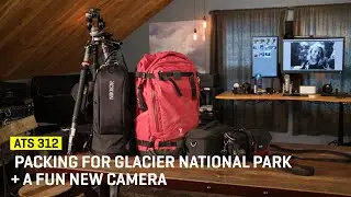 Approaching The Scene 312: Packing for Glacier National Park + A Fun New Camera