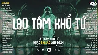 Lao Tâm Khổ Tứ (Lofi Ver) - Thanh Hưng | Lại Lạc Mất Em Rồi Anh Giống Như Kẻ Tồi Lofi Chill 2024