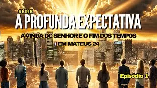 SÉRIE: A PROFUNDA EXPECTATIVA - A VINDA DO SENHOR E O FIM DOS TEMPOS EM MATEUS 24 - EP 1