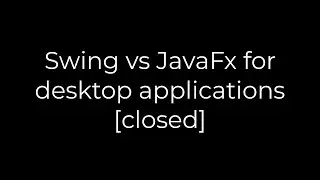 Java :Swing vs JavaFx for desktop applications [closed](5solution)