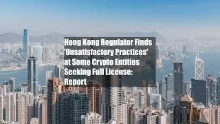 Hong Kong Regulator Finds 'Unsatisfactory Practices' at Some Crypto Entities Seeking Full License: