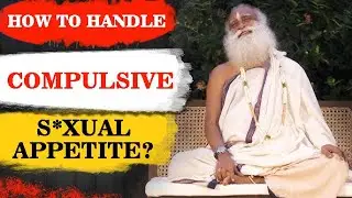 HOW MEN SHOULD HANDLE COMPULSIVE S XUAL APPETITE    SADHGURU