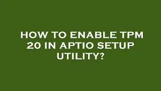 How to enable tpm 20 in aptio setup utility?